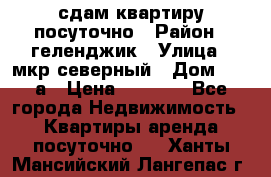 сдам квартиру посуточно › Район ­ геленджик › Улица ­ мкр северный › Дом ­ 12 а › Цена ­ 1 500 - Все города Недвижимость » Квартиры аренда посуточно   . Ханты-Мансийский,Лангепас г.